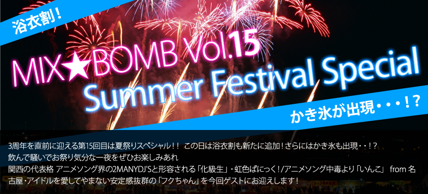 MIX★BOMB Vol.15～Summer Festival Special～3周年を直前に迎える第15回目は夏祭りスペシャル！！ この日は浴衣割も新たに追加！さらにはかき氷も出現・・！？ 飲んで騒いでお祭り気分な一夜をぜひお楽しみあれ関西の代表格 アニメソング界の2MANYDJ'Sと形容される「化級生」・虹色ぱにっく！/アニメソング中毒より「いんこ」 from 名古屋・アイドルを愛してやまない安定感抜群の「フクちゃん」を今回ゲストにお迎えします